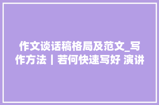 作文谈话稿格局及范文_写作方法｜若何快速写好 演讲稿作文附范文 综述范文