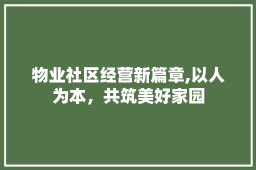 物业社区经营新篇章,以人为本，共筑美好家园