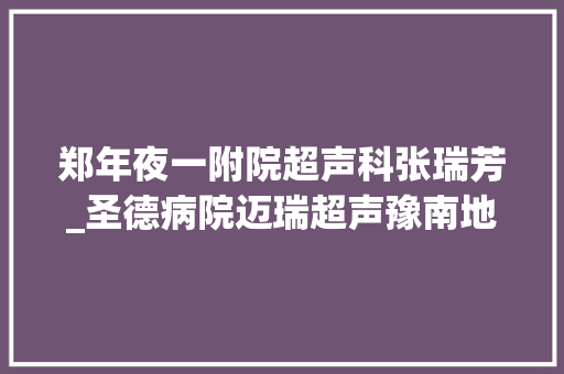 郑年夜一附院超声科张瑞芳_圣德病院迈瑞超声豫南地区临床培训基地落成 会议纪要范文