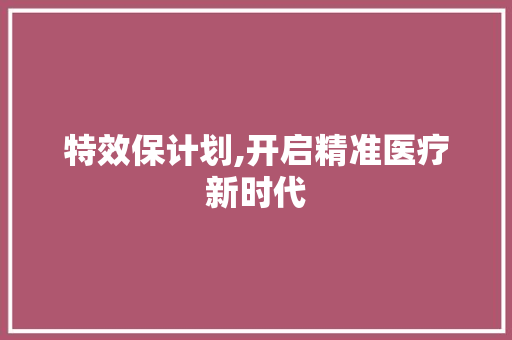 特效保计划,开启精准医疗新时代