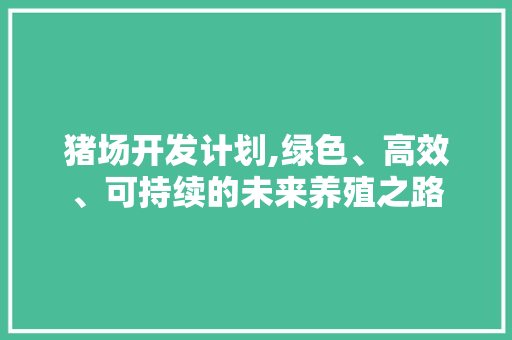 猪场开发计划,绿色、高效、可持续的未来养殖之路