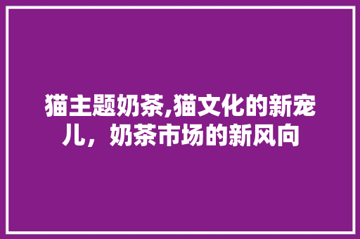 猫主题奶茶,猫文化的新宠儿，奶茶市场的新风向