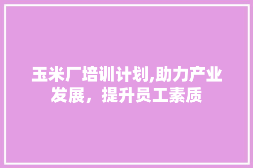 玉米厂培训计划,助力产业发展，提升员工素质