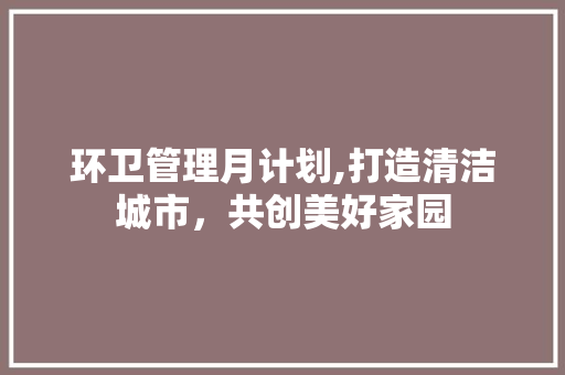 环卫管理月计划,打造清洁城市，共创美好家园 职场范文