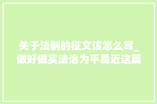 关于法制的征文该怎么写_做好做实法治为平易近这篇大年夜文章