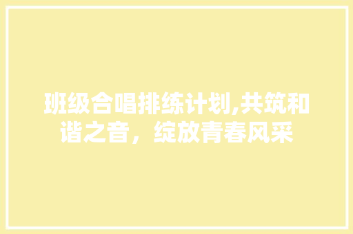 班级合唱排练计划,共筑和谐之音，绽放青春风采 致辞范文