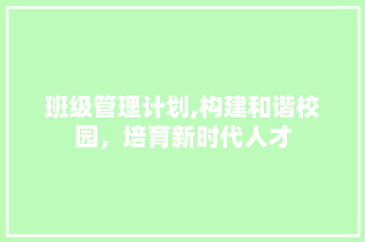 班级管理计划,构建和谐校园，培育新时代人才