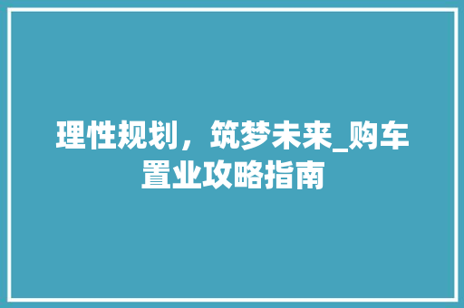 理性规划，筑梦未来_购车置业攻略指南