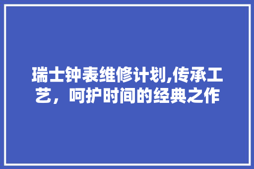 瑞士钟表维修计划,传承工艺，呵护时间的经典之作