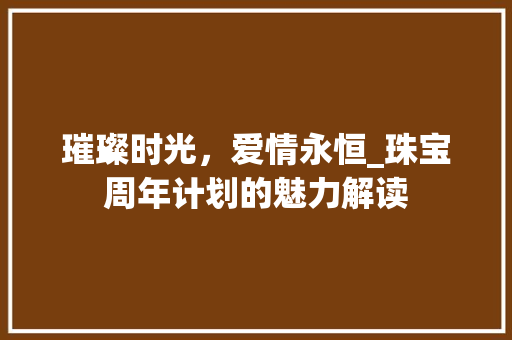 璀璨时光，爱情永恒_珠宝周年计划的魅力解读