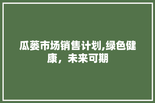 瓜蒌市场销售计划,绿色健康，未来可期