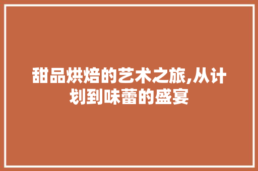 甜品烘焙的艺术之旅,从计划到味蕾的盛宴