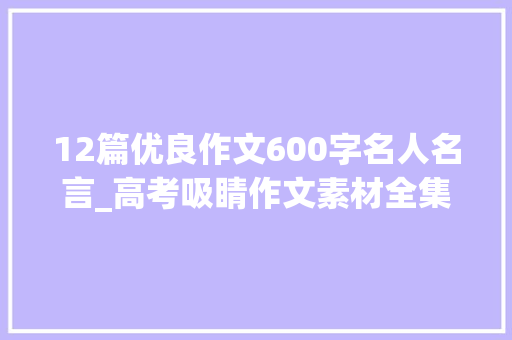 12篇优良作文600字名人名言_高考吸睛作文素材全集名言 名人事例 精彩语段 优美标题