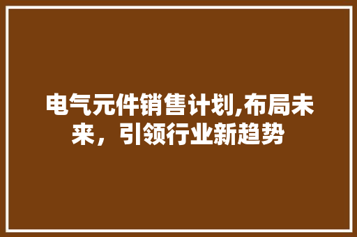 电气元件销售计划,布局未来，引领行业新趋势