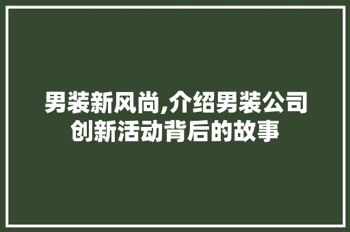 男装新风尚,介绍男装公司创新活动背后的故事 致辞范文