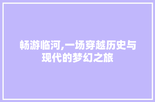 畅游临河,一场穿越历史与现代的梦幻之旅