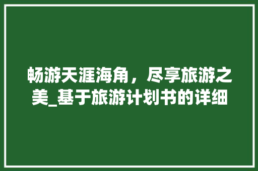 畅游天涯海角，尽享旅游之美_基于旅游计划书的详细介绍