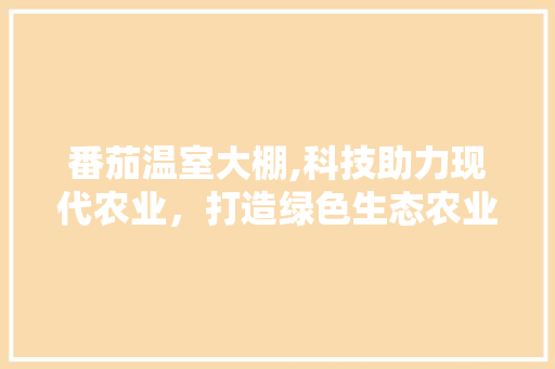 番茄温室大棚,科技助力现代农业，打造绿色生态农业新模式