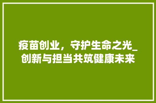 疫苗创业，守护生命之光_创新与担当共筑健康未来 职场范文