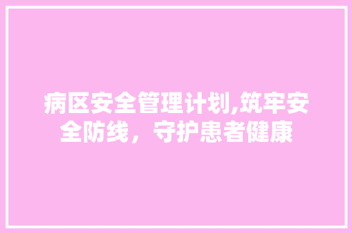 病区安全管理计划,筑牢安全防线，守护患者健康