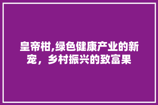 皇帝柑,绿色健康产业的新宠，乡村振兴的致富果