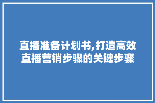 直播准备计划书,打造高效直播营销步骤的关键步骤