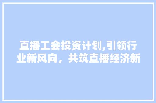 直播工会投资计划,引领行业新风向，共筑直播经济新未来