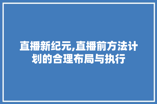 直播新纪元,直播前方法计划的合理布局与执行