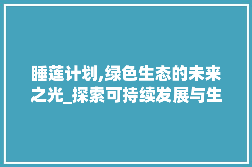 睡莲计划,绿色生态的未来之光_探索可持续发展与生物多样性保护的新篇章