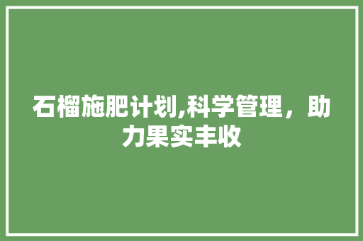 石榴施肥计划,科学管理，助力果实丰收