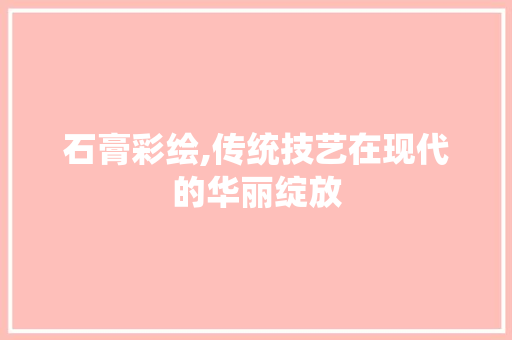 石膏彩绘,传统技艺在现代的华丽绽放