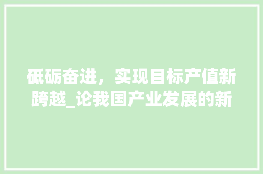 砥砺奋进，实现目标产值新跨越_论我国产业发展的新篇章