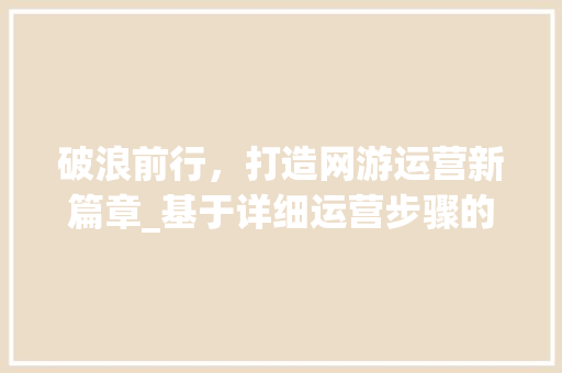 破浪前行，打造网游运营新篇章_基于详细运营步骤的网游运营计划