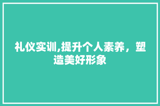 礼仪实训,提升个人素养，塑造美好形象