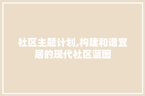 社区主题计划,构建和谐宜居的现代社区蓝图