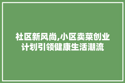 社区新风尚,小区卖菜创业计划引领健康生活潮流