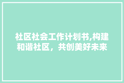 社区社会工作计划书,构建和谐社区，共创美好未来