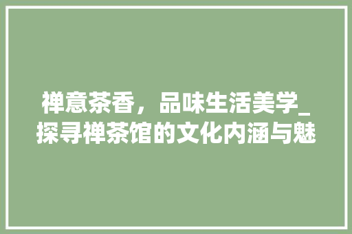 禅意茶香，品味生活美学_探寻禅茶馆的文化内涵与魅力