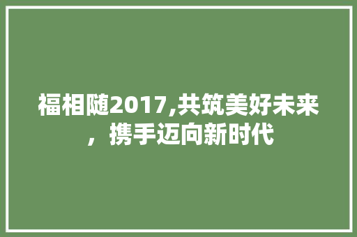 福相随2017,共筑美好未来，携手迈向新时代