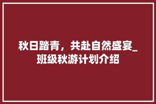 秋日踏青，共赴自然盛宴_班级秋游计划介绍