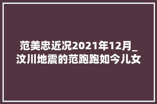 范美忠近况2021年12月_汶川地震的范跑跑如今儿女双全住别墅没师德却越混越好