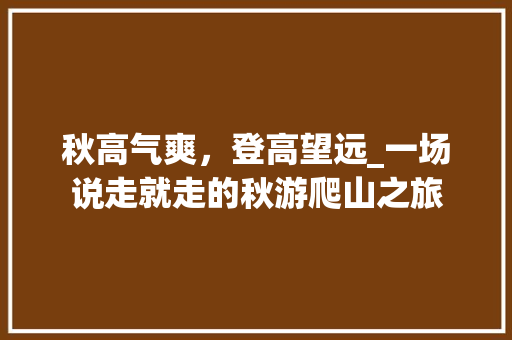 秋高气爽，登高望远_一场说走就走的秋游爬山之旅