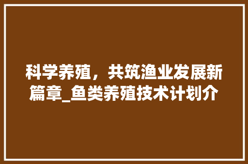 科学养殖，共筑渔业发展新篇章_鱼类养殖技术计划介绍