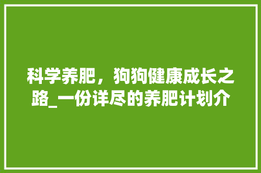 科学养肥，狗狗健康成长之路_一份详尽的养肥计划介绍