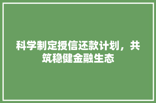 科学制定授信还款计划，共筑稳健金融生态