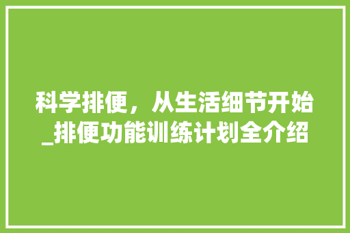 科学排便，从生活细节开始_排便功能训练计划全介绍