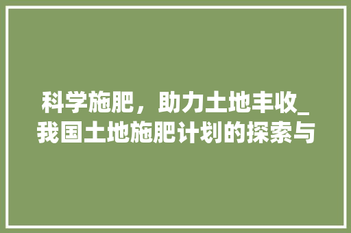 科学施肥，助力土地丰收_我国土地施肥计划的探索与方法