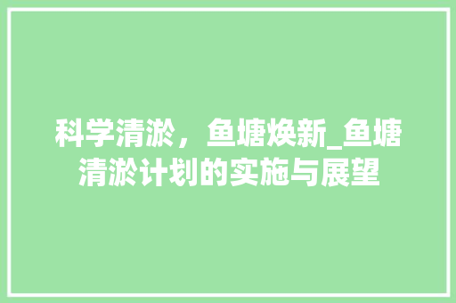 科学清淤，鱼塘焕新_鱼塘清淤计划的实施与展望