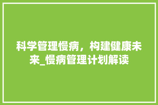 科学管理慢病，构建健康未来_慢病管理计划解读