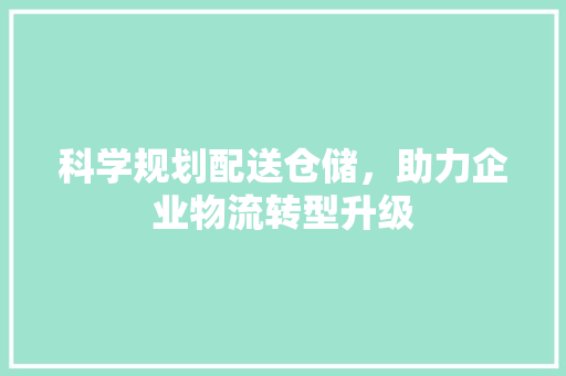 科学规划配送仓储，助力企业物流转型升级